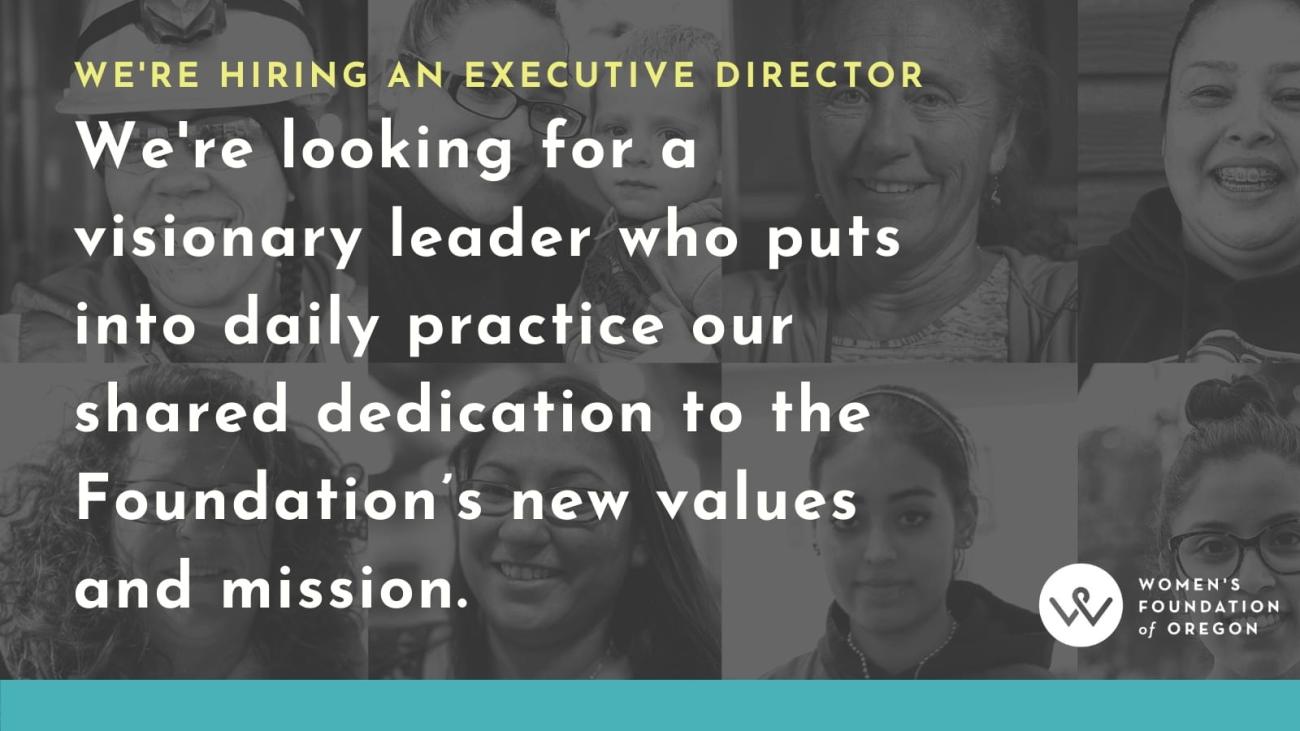 A graphic that reads, "We're hiring an executive director. We're looking for a visonary leader who puts into daily practice our shared dedication to the Foundation's new values and mission." The background is made up of black and white images of women. The bottom corner has the Women's Foundation of Oregon logo.