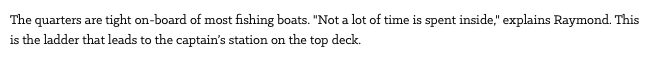 The quarters are tight on-board of most fishing boats. "Not a lot of time is spent inside," explains Raymond. This is the ladder that leads to the captain’s station on the top deck.
