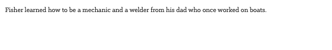 Fisher learned how to be a mechanic and a welder from his dad who once worked on boats.