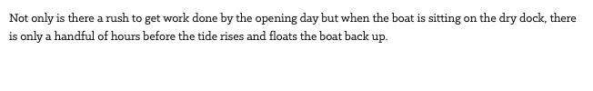 Not only is there a rush to get work done by the opening day but when the boat is sitting on the dry dock, there is only a handful of hours before the tide rises and floats the boat back up.