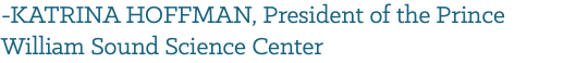 -KATRINA HOFFMAN, President of the Prince William Sound Science Center